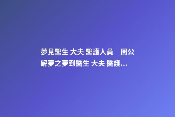 夢見醫生 大夫 醫護人員　周公解夢之夢到醫生 大夫 醫護人員